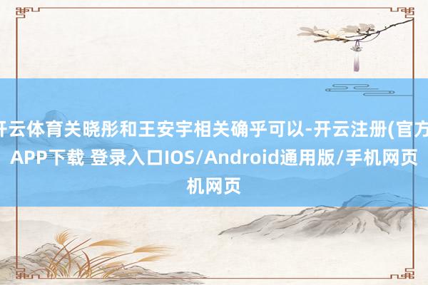 开云体育关晓彤和王安宇相关确乎可以-开云注册(官方)APP下载 登录入口IOS/Android通用版/手机网页