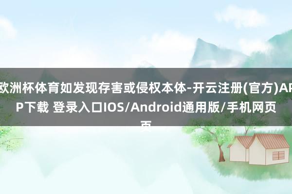 欧洲杯体育如发现存害或侵权本体-开云注册(官方)APP下载 登录入口IOS/Android通用版/手机网页
