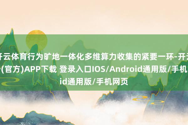 开云体育行为旷地一体化多维算力收集的紧要一环-开云注册(官方)APP下载 登录入口IOS/Android通用版/手机网页