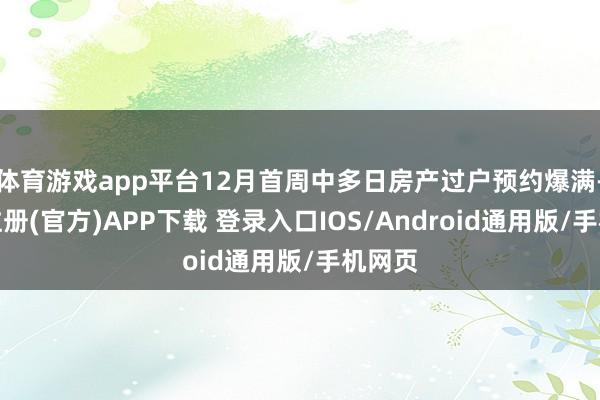 体育游戏app平台12月首周中多日房产过户预约爆满-开云注册(官方)APP下载 登录入口IOS/Android通用版/手机网页