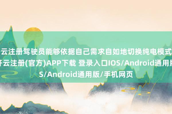 开云注册驾驶员能够依据自己需求自如地切换纯电模式与混动模式-开云注册(官方)APP下载 登录入口IOS/Android通用版/手机网页