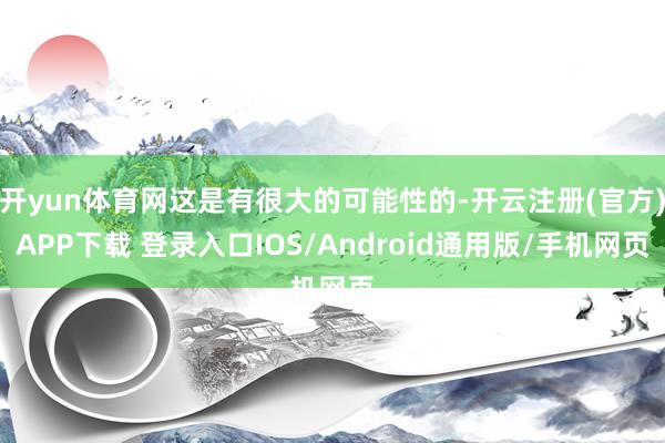 开yun体育网这是有很大的可能性的-开云注册(官方)APP下载 登录入口IOS/Android通用版/手机网页