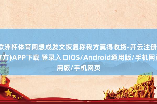 欧洲杯体育周想成发文恢复称我方莫得收货-开云注册(官方)APP下载 登录入口IOS/Android通用版/手机网页