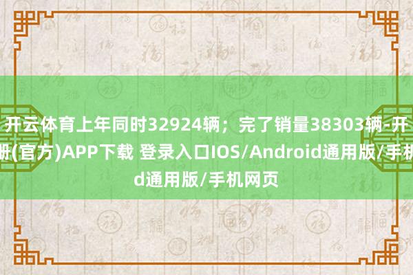 开云体育上年同时32924辆；完了销量38303辆-开云注册(官方)APP下载 登录入口IOS/Android通用版/手机网页