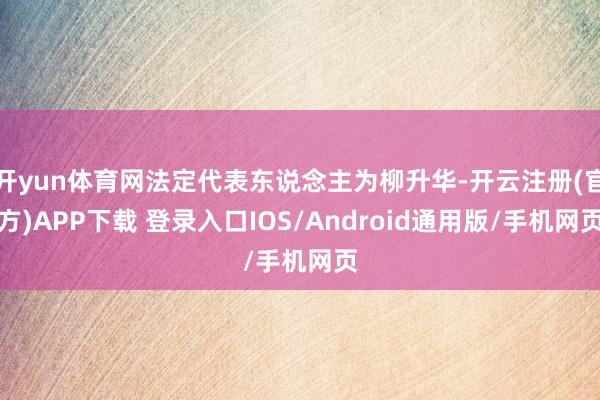 开yun体育网法定代表东说念主为柳升华-开云注册(官方)APP下载 登录入口IOS/Android通用版/手机网页