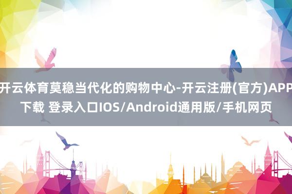 开云体育莫稳当代化的购物中心-开云注册(官方)APP下载 登录入口IOS/Android通用版/手机网页