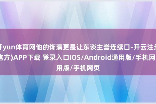 开yun体育网他的饰演更是让东谈主誉连续口-开云注册(官方)APP下载 登录入口IOS/Android通用版/手机网页