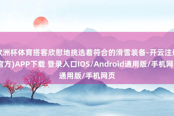 欧洲杯体育搭客欣慰地挑选着符合的滑雪装备-开云注册(官方)APP下载 登录入口IOS/Android通用版/手机网页
