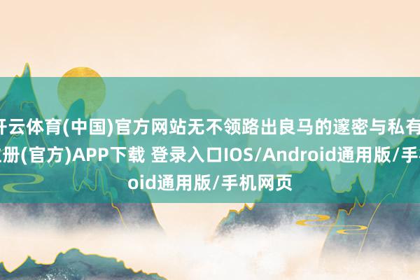 开云体育(中国)官方网站无不领路出良马的邃密与私有-开云注册(官方)APP下载 登录入口IOS/Android通用版/手机网页