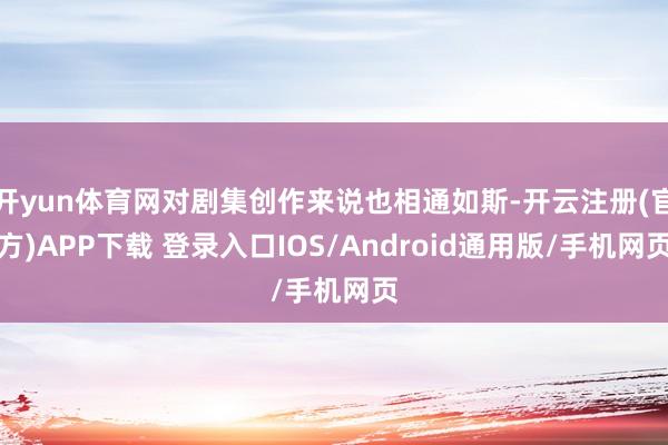 开yun体育网对剧集创作来说也相通如斯-开云注册(官方)APP下载 登录入口IOS/Android通用版/手机网页