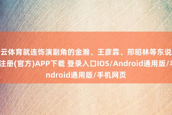 开云体育就连饰演副角的金瀚、王彦霖、邢昭林等东说念主-开云注册(官方)APP下载 登录入口IOS/Android通用版/手机网页