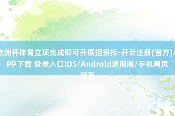 欧洲杯体育立项完成即可开展招投标-开云注册(官方)APP下载 登录入口IOS/Android通用版/手机网页