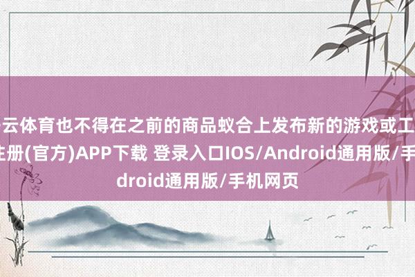 开云体育也不得在之前的商品蚁合上发布新的游戏或工作-开云注册(官方)APP下载 登录入口IOS/Android通用版/手机网页