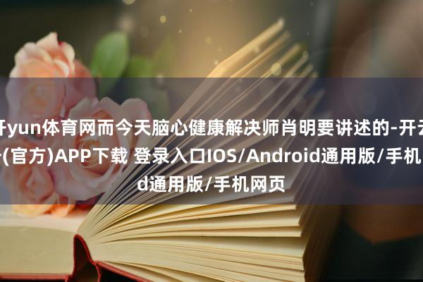 开yun体育网而今天脑心健康解决师肖明要讲述的-开云注册(官方)APP下载 登录入口IOS/Android通用版/手机网页