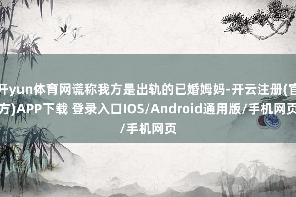 开yun体育网谎称我方是出轨的已婚姆妈-开云注册(官方)APP下载 登录入口IOS/Android通用版/手机网页