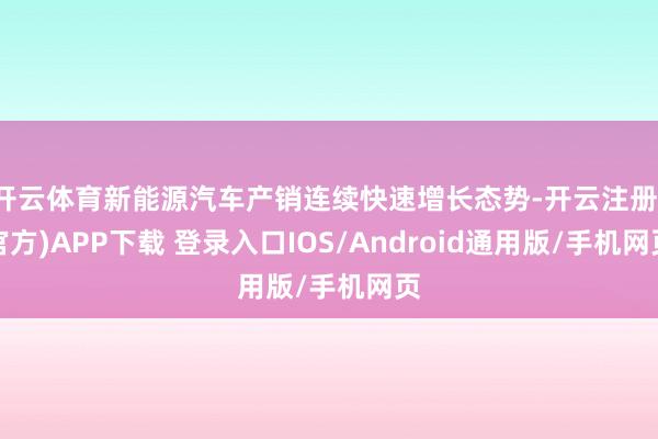 开云体育新能源汽车产销连续快速增长态势-开云注册(官方)APP下载 登录入口IOS/Android通用版/手机网页