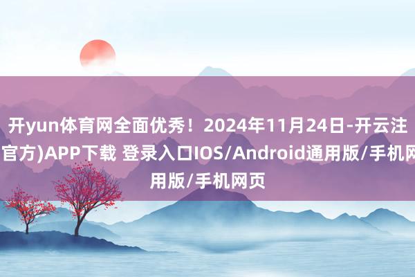 开yun体育网全面优秀！2024年11月24日-开云注册(官方)APP下载 登录入口IOS/Android通用版/手机网页