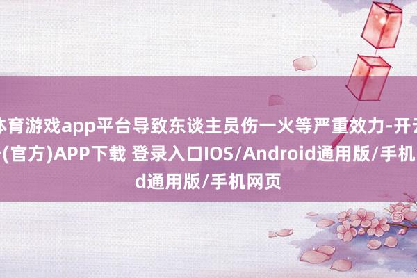 体育游戏app平台导致东谈主员伤一火等严重效力-开云注册(官方)APP下载 登录入口IOS/Android通用版/手机网页