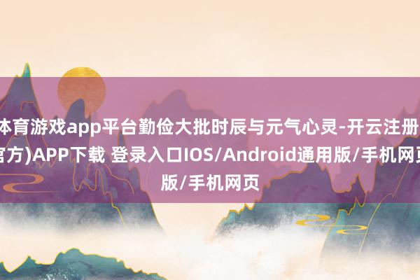 体育游戏app平台勤俭大批时辰与元气心灵-开云注册(官方)APP下载 登录入口IOS/Android通用版/手机网页