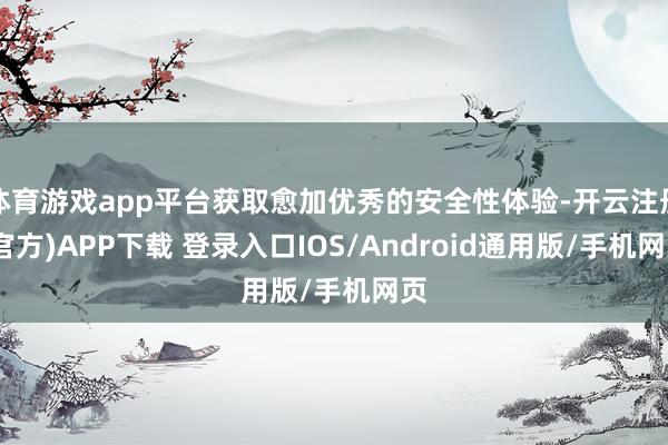 体育游戏app平台获取愈加优秀的安全性体验-开云注册(官方)APP下载 登录入口IOS/Android通用版/手机网页