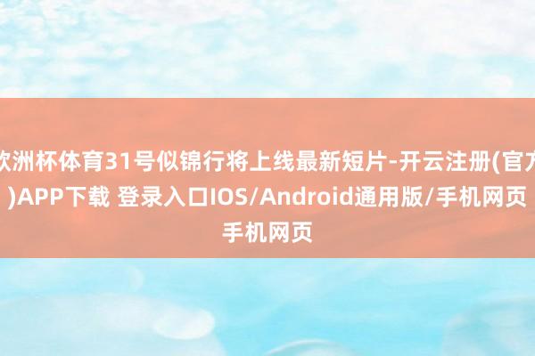 欧洲杯体育31号似锦行将上线最新短片-开云注册(官方)APP下载 登录入口IOS/Android通用版/手机网页