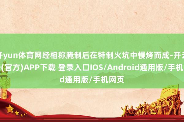 开yun体育网经相称腌制后在特制火坑中慢烤而成-开云注册(官方)APP下载 登录入口IOS/Android通用版/手机网页