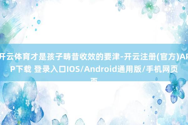开云体育才是孩子畴昔收效的要津-开云注册(官方)APP下载 登录入口IOS/Android通用版/手机网页