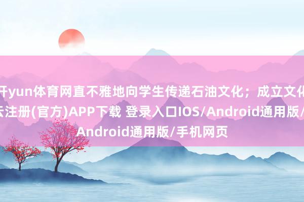 开yun体育网直不雅地向学生传递石油文化；成立文化长廊-开云注册(官方)APP下载 登录入口IOS/Android通用版/手机网页
