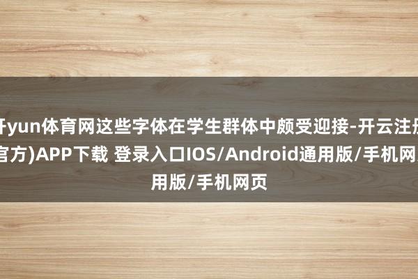 开yun体育网这些字体在学生群体中颇受迎接-开云注册(官方)APP下载 登录入口IOS/Android通用版/手机网页