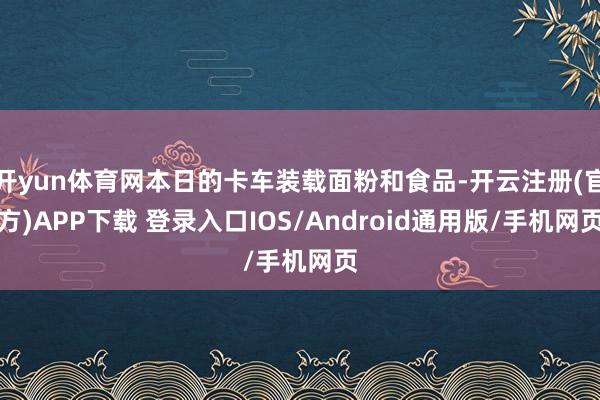开yun体育网本日的卡车装载面粉和食品-开云注册(官方)APP下载 登录入口IOS/Android通用版/手机网页