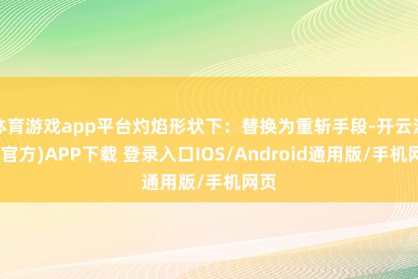 体育游戏app平台灼焰形状下：替换为重斩手段-开云注册(官方)APP下载 登录入口IOS/Android通用版/手机网页