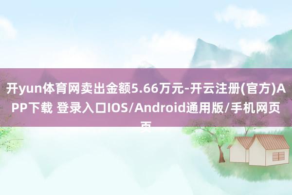 开yun体育网卖出金额5.66万元-开云注册(官方)APP下载 登录入口IOS/Android通用版/手机网页