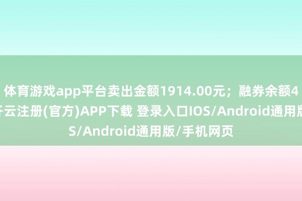 体育游戏app平台卖出金额1914.00元；融券余额411.51万-开云注册(官方)APP下载 登录入口IOS/Android通用版/手机网页