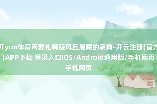 开yun体育网要礼聘避风且晨曦的朝向-开云注册(官方)APP下载 登录入口IOS/Android通用版/手机网页