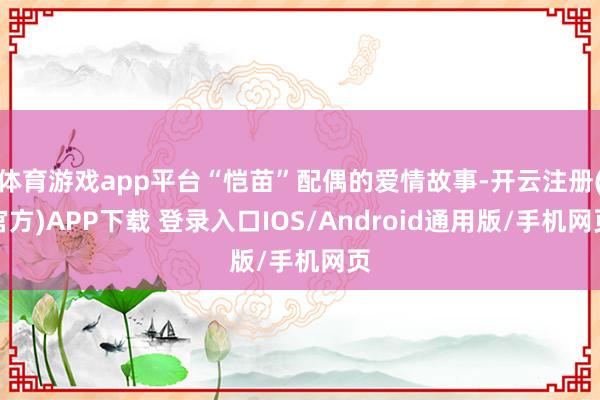 体育游戏app平台“恺苗”配偶的爱情故事-开云注册(官方)APP下载 登录入口IOS/Android通用版/手机网页