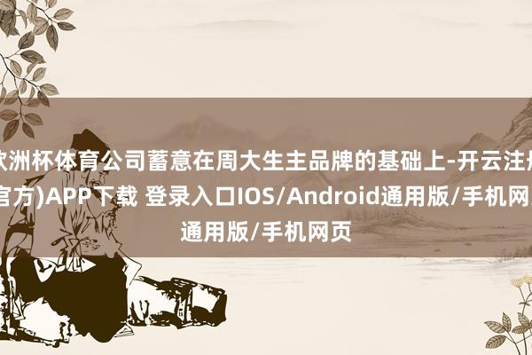 欧洲杯体育公司蓄意在周大生主品牌的基础上-开云注册(官方)APP下载 登录入口IOS/Android通用版/手机网页