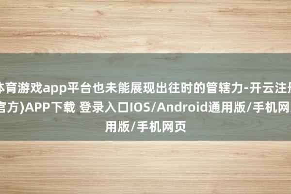 体育游戏app平台也未能展现出往时的管辖力-开云注册(官方)APP下载 登录入口IOS/Android通用版/手机网页
