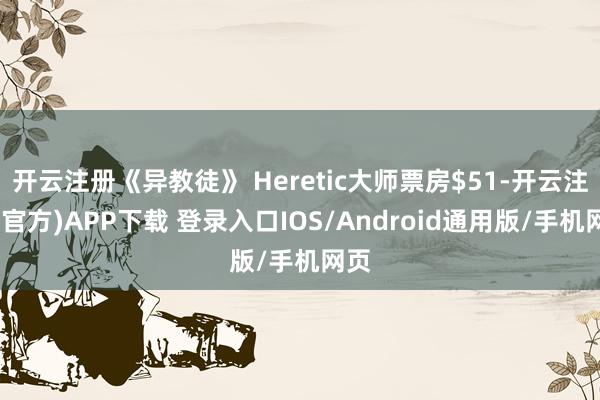 开云注册《异教徒》 Heretic大师票房$51-开云注册(官方)APP下载 登录入口IOS/Android通用版/手机网页