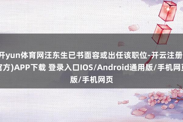 开yun体育网汪东生已书面容或出任该职位-开云注册(官方)APP下载 登录入口IOS/Android通用版/手机网页