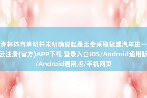欧洲杯体育声明并未明确说起是否会采取极越汽车进一步的融资-开云注册(官方)APP下载 登录入口IOS/Android通用版/手机网页