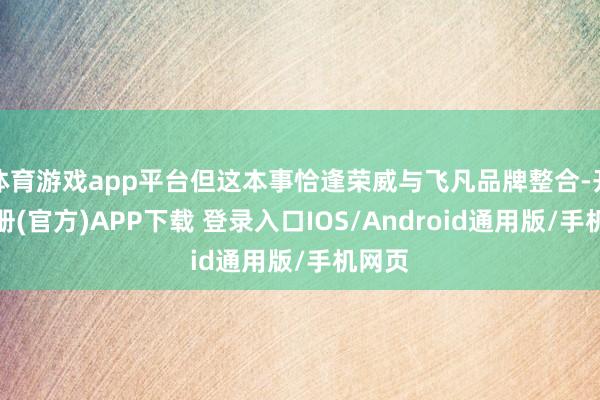 体育游戏app平台但这本事恰逢荣威与飞凡品牌整合-开云注册(官方)APP下载 登录入口IOS/Android通用版/手机网页