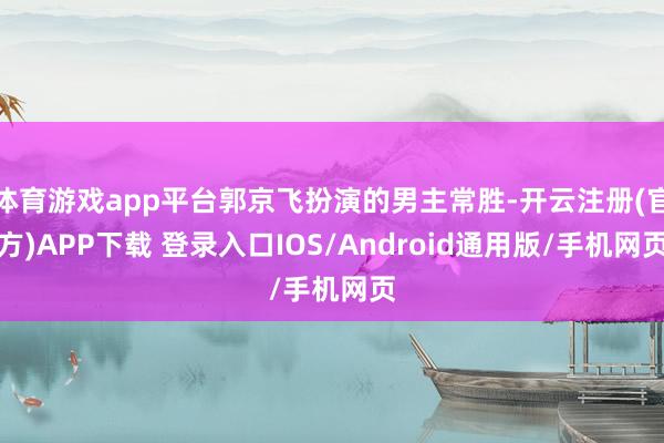 体育游戏app平台郭京飞扮演的男主常胜-开云注册(官方)APP下载 登录入口IOS/Android通用版/手机网页