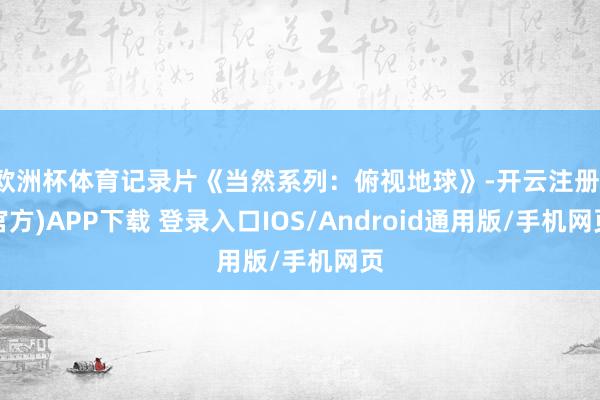 欧洲杯体育记录片《当然系列：俯视地球》-开云注册(官方)APP下载 登录入口IOS/Android通用版/手机网页