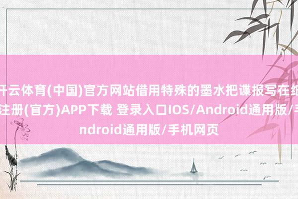 开云体育(中国)官方网站借用特殊的墨水把谍报写在纸上-开云注册(官方)APP下载 登录入口IOS/Android通用版/手机网页