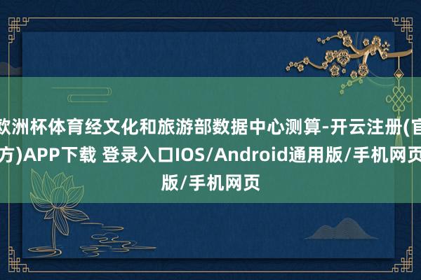 欧洲杯体育经文化和旅游部数据中心测算-开云注册(官方)APP下载 登录入口IOS/Android通用版/手机网页
