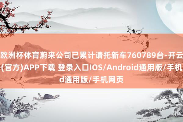 欧洲杯体育蔚来公司已累计请托新车760789台-开云注册(官方)APP下载 登录入口IOS/Android通用版/手机网页