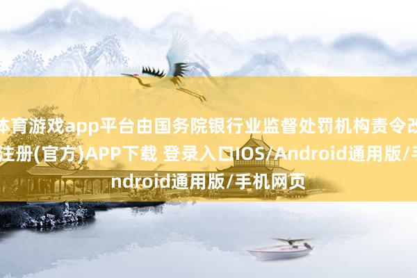体育游戏app平台由国务院银行业监督处罚机构责令改正-开云注册(官方)APP下载 登录入口IOS/Android通用版/手机网页