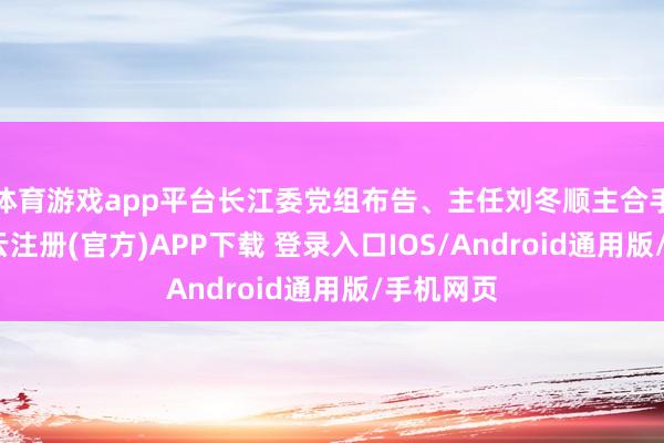 体育游戏app平台长江委党组布告、主任刘冬顺主合手会议-开云注册(官方)APP下载 登录入口IOS/Android通用版/手机网页