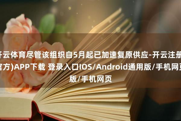 开云体育尽管该组织自5月起已加速复原供应-开云注册(官方)APP下载 登录入口IOS/Android通用版/手机网页