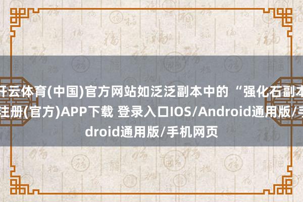 开云体育(中国)官方网站如泛泛副本中的 “强化石副本”-开云注册(官方)APP下载 登录入口IOS/Android通用版/手机网页